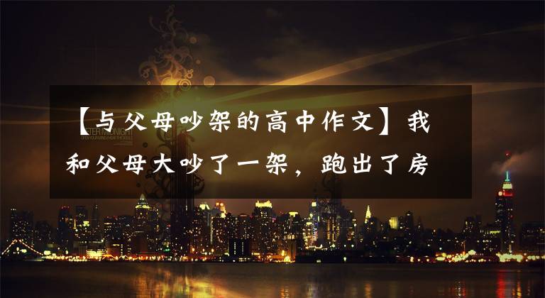 【与父母吵架的高中作文】我和父母大吵了一架，跑出了房子