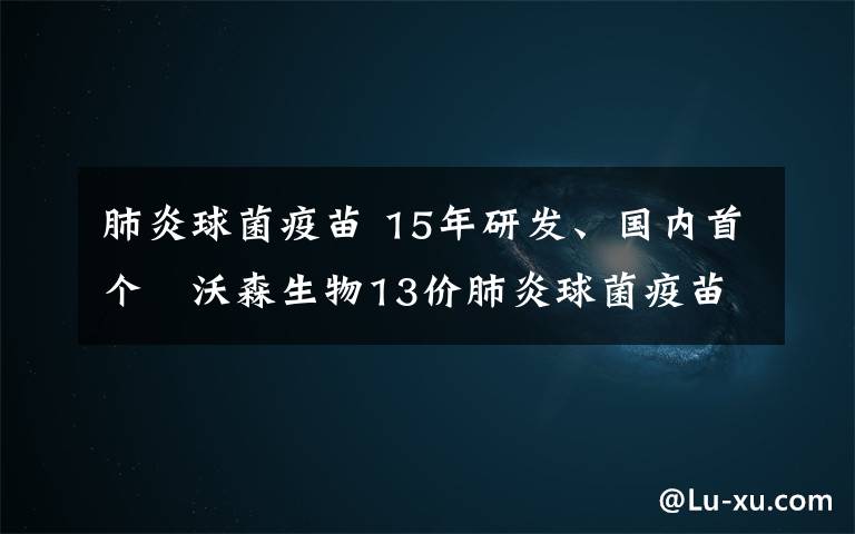 肺炎球菌疫苗 15年研发、国内首个   沃森生物13价肺炎球菌疫苗开启云南首批接种