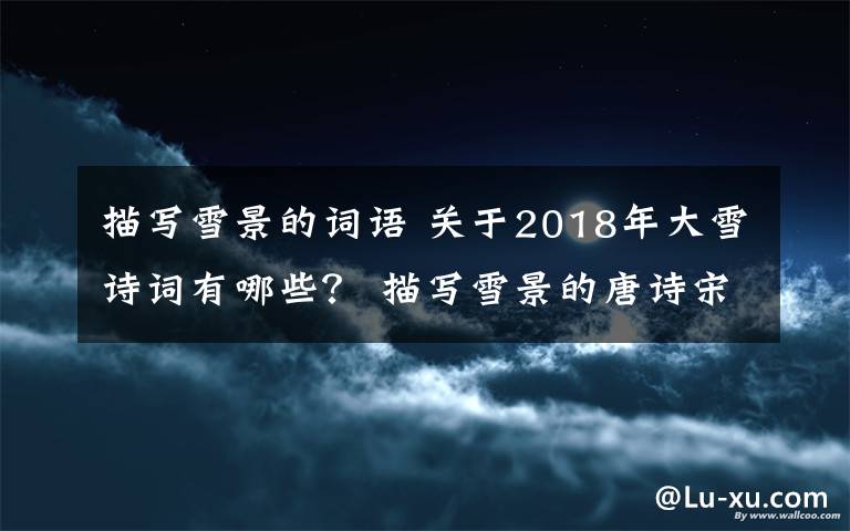 描写雪景的词语 关于2018年大雪诗词有哪些？ 描写雪景的唐诗宋词大全