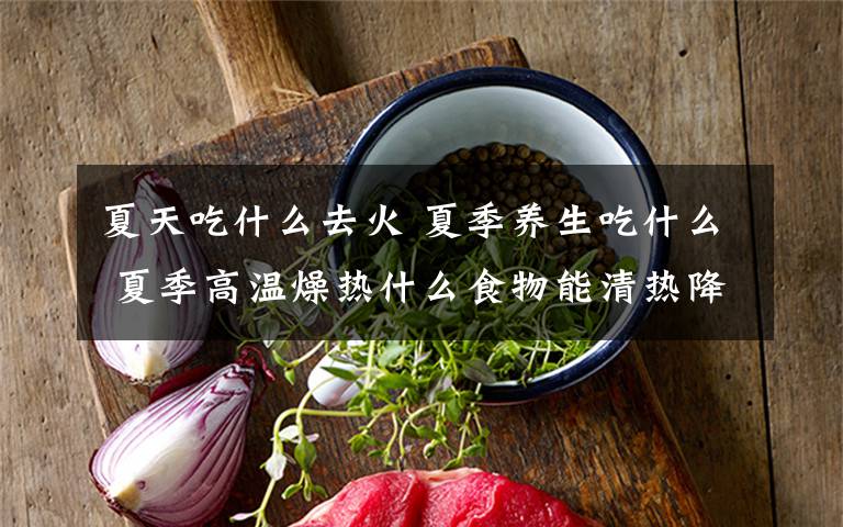 夏天吃什么去火 夏季养生吃什么 夏季高温燥热什么食物能清热降火滋润养生