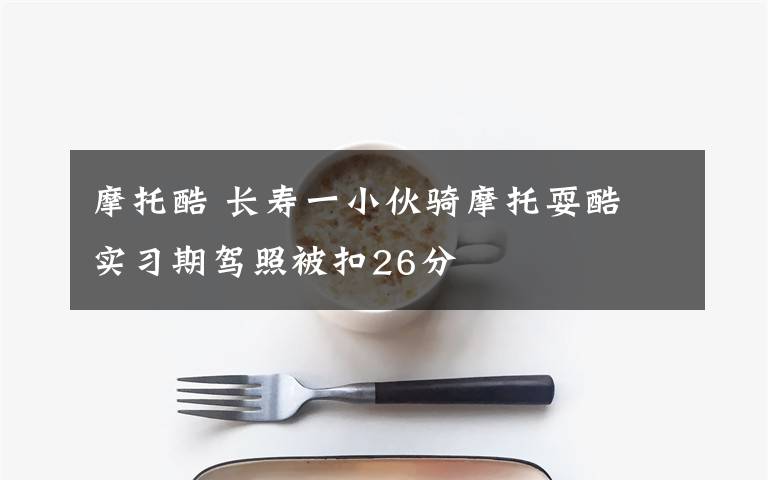 摩托酷 长寿一小伙骑摩托耍酷 实习期驾照被扣26分