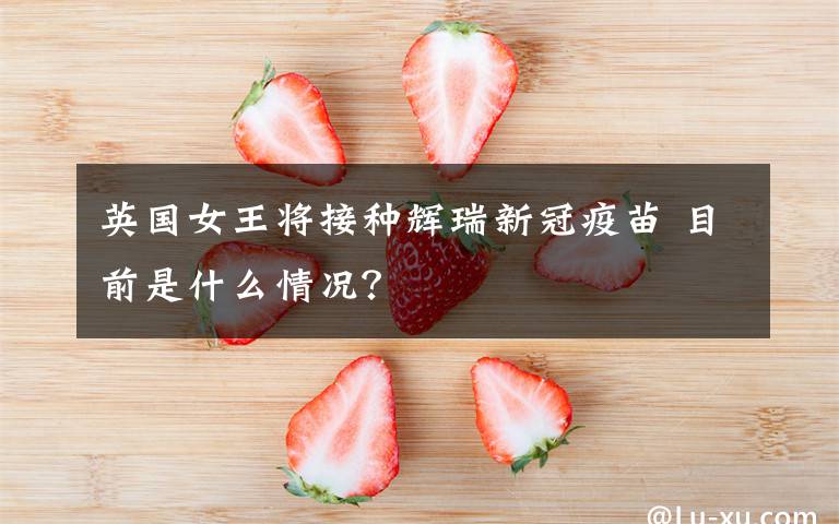 英国女王将接种辉瑞新冠疫苗 目前是什么情况？