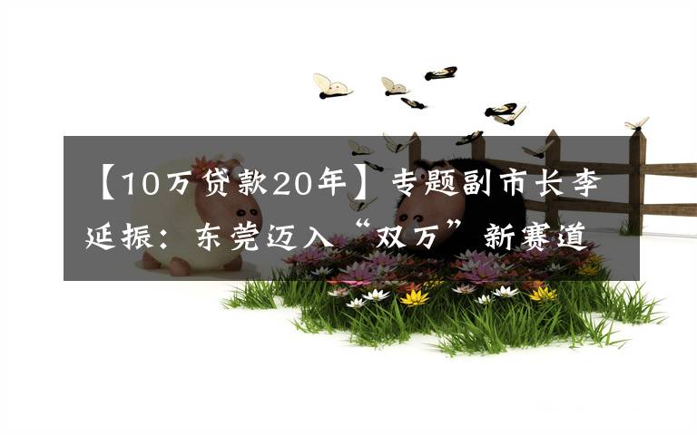 【10万贷款20年】专题副市长李延振：东莞迈入“双万”新赛道，科技金融大有可为