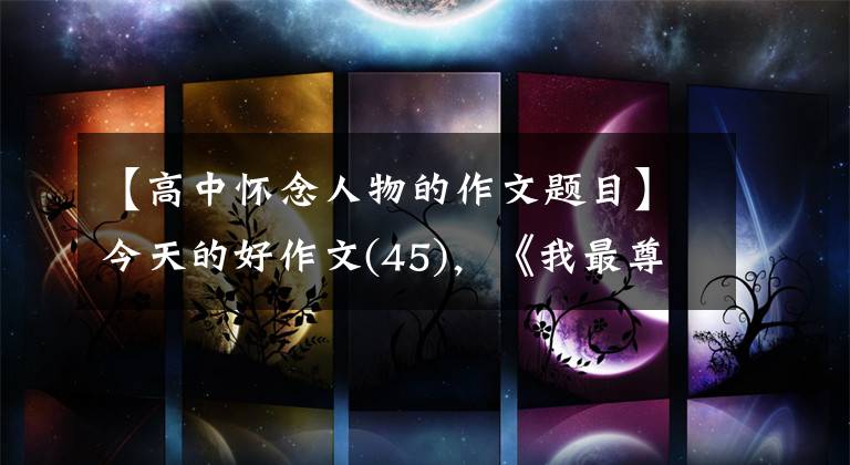 【高中怀念人物的作文题目】今天的好作文(45)，《我最尊敬和怀念的人》