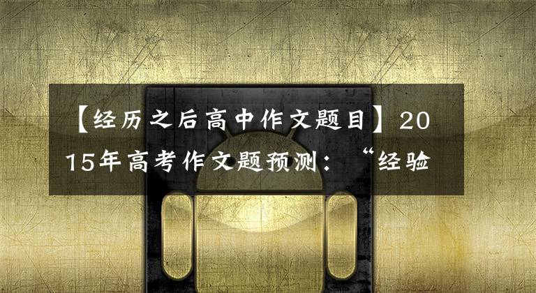 【经历之后高中作文题目】2015年高考作文题预测：“经验。洗。蜕变”