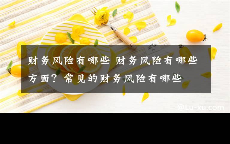财务风险有哪些 财务风险有哪些方面？常见的财务风险有哪些
