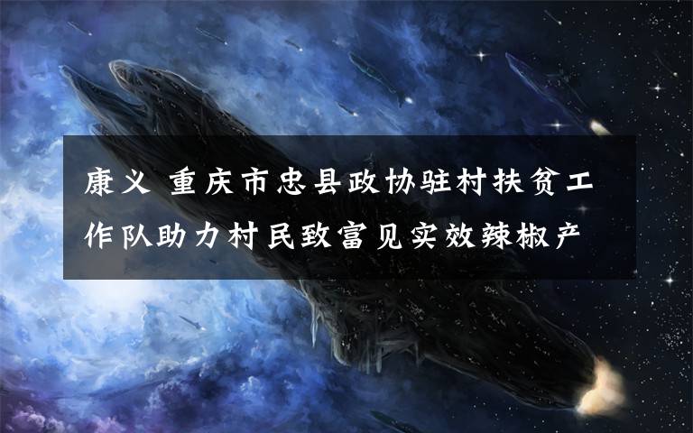 康义 重庆市忠县政协驻村扶贫工作队助力村民致富见实效辣椒产业带来“红彤彤”日子