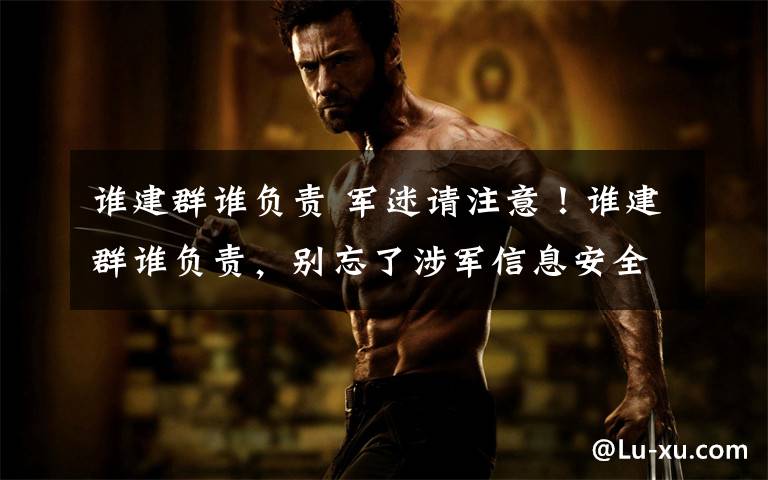 谁建群谁负责 军迷请注意！谁建群谁负责，别忘了涉军信息安全之责