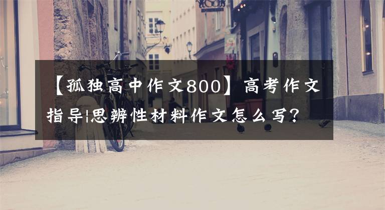 【孤独高中作文800】高考作文指导|思辨性材料作文怎么写？理论指导真题练习。