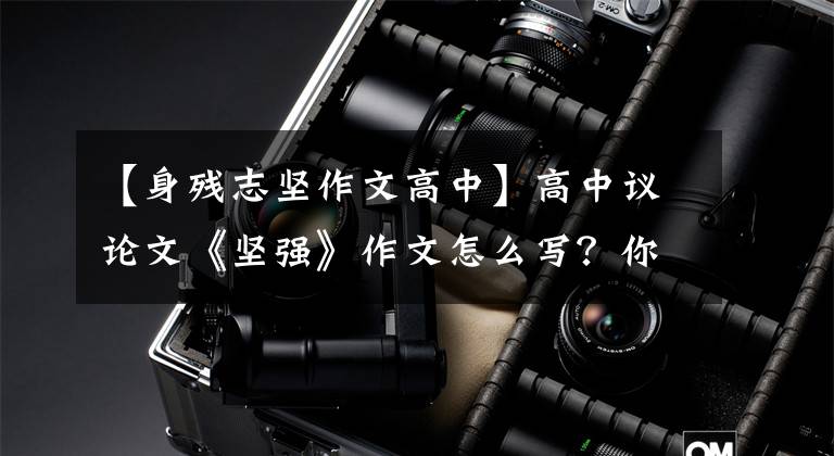 【身残志坚作文高中】高中议论文《坚强》作文怎么写？你看语文老师给你写了一篇范文