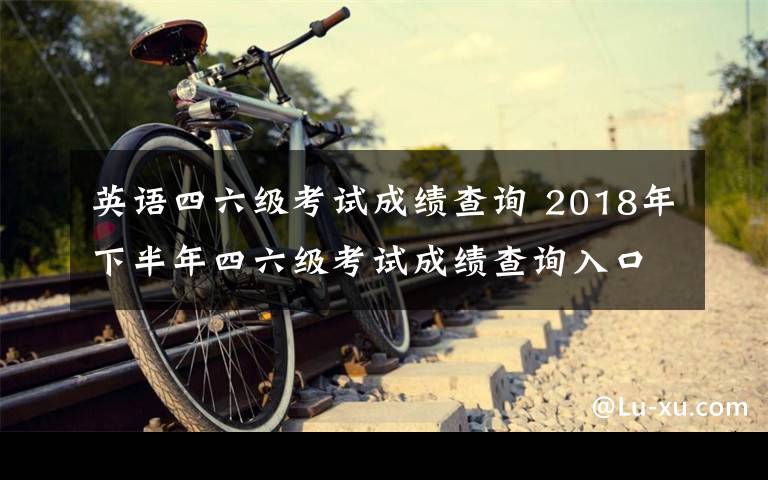 英语四六级考试成绩查询 2018年下半年四六级考试成绩查询入口 2019英语四六级成绩查询时间