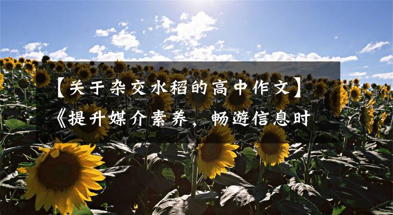 【关于杂交水稻的高中作文】《提升媒介素养，畅游信息时代》 |高考优秀范文鉴赏参考学习