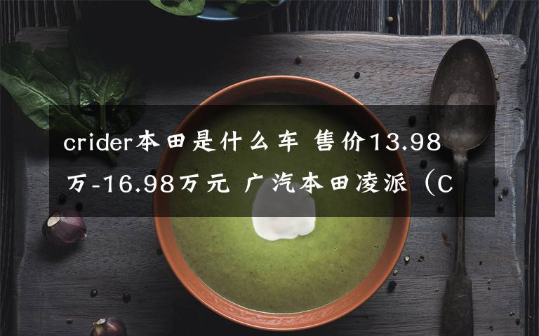 crider本田是什么车 售价13.98万-16.98万元 广汽本田凌派（CRIDER）锐•混动上市