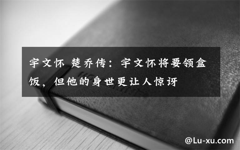 宇文怀 楚乔传：宇文怀将要领盒饭，但他的身世更让人惊讶