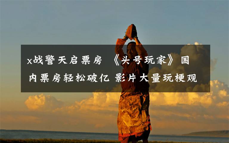x战警天启票房 《头号玩家》国内票房轻松破亿 影片大量玩梗观众又惊又喜