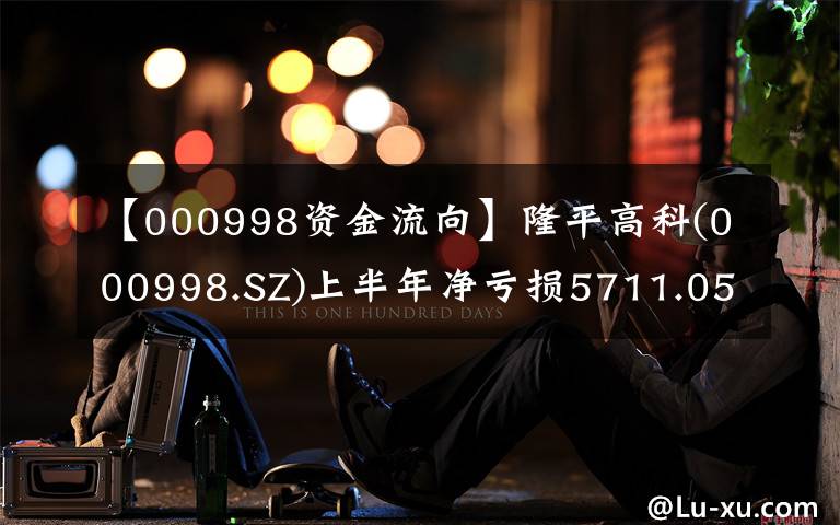 【000998资金流向】隆平高科(000998.SZ)上半年净亏损5711.05万元 同比减亏22.39%