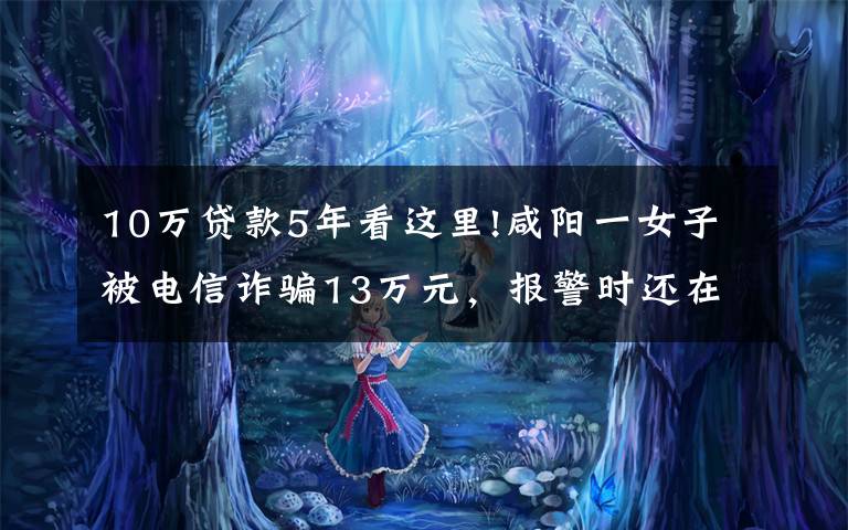 10万贷款5年看这里!咸阳一女子被电信诈骗13万元，报警时还在跟骗子通话