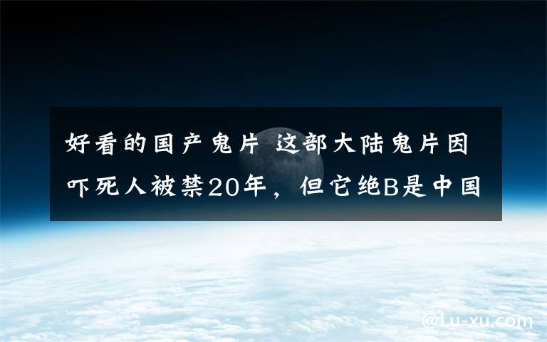 好看的国产鬼片 这部大陆鬼片因吓死人被禁20年，但它绝B是中国最牛的恐怖电影