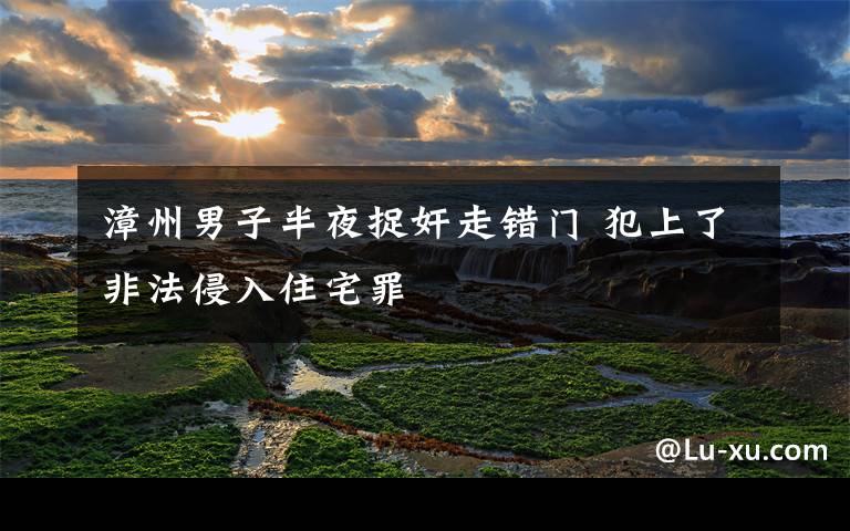 漳州男子半夜捉奸走错门 犯上了非法侵入住宅罪