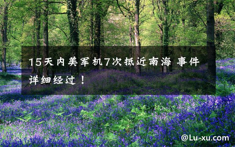 15天内美军机7次抵近南海 事件详细经过！