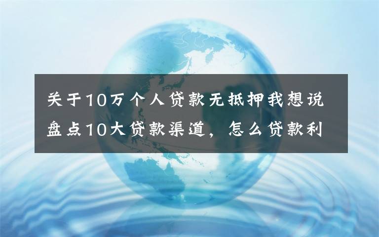 关于10万个人贷款无抵押我想说盘点10大贷款渠道，怎么贷款利率最低（相关从业）