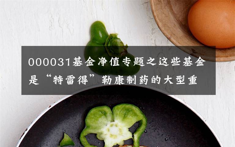 000031基金净值专题之这些基金是“特雷得”勒康制药的大型重邮基金又要降低估值吗？