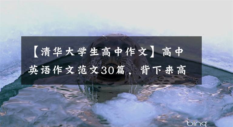 【清华大学生高中作文】高中英语作文范文30篇，背下来高考英语作文很容易得满分。