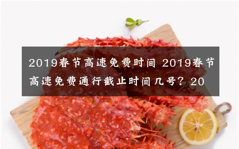 2019春节高速免费时间 2019春节高速免费通行截止时间几号？2019春节高速免费时间及免费名单