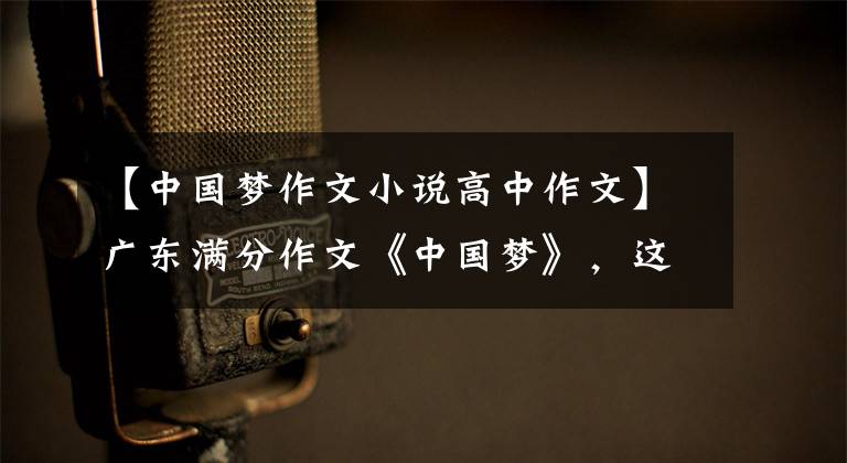 【中国梦作文小说高中作文】广东满分作文《中国梦》，这个字也太漂亮了，老师不忍心扣分。