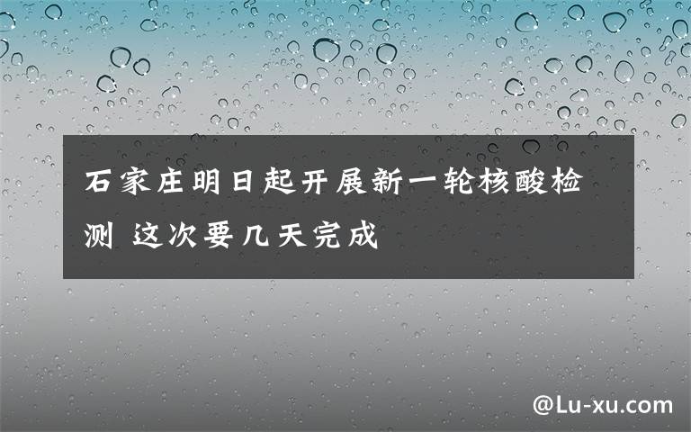 石家庄明日起开展新一轮核酸检测 这次要几天完成