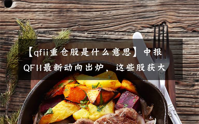 【qfii重仓股是什么意思】中报QFII最新动向出炉，这些股获大幅加仓
