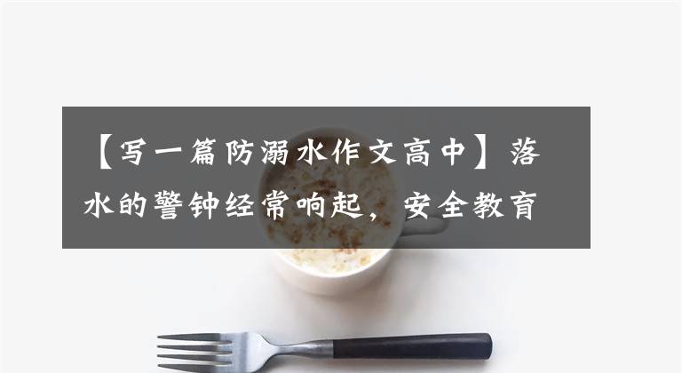 【写一篇防溺水作文高中】落水的警钟经常响起，安全教育铭刻在心里