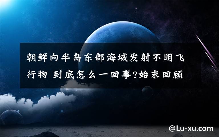 朝鲜向半岛东部海域发射不明飞行物 到底怎么一回事?始末回顾