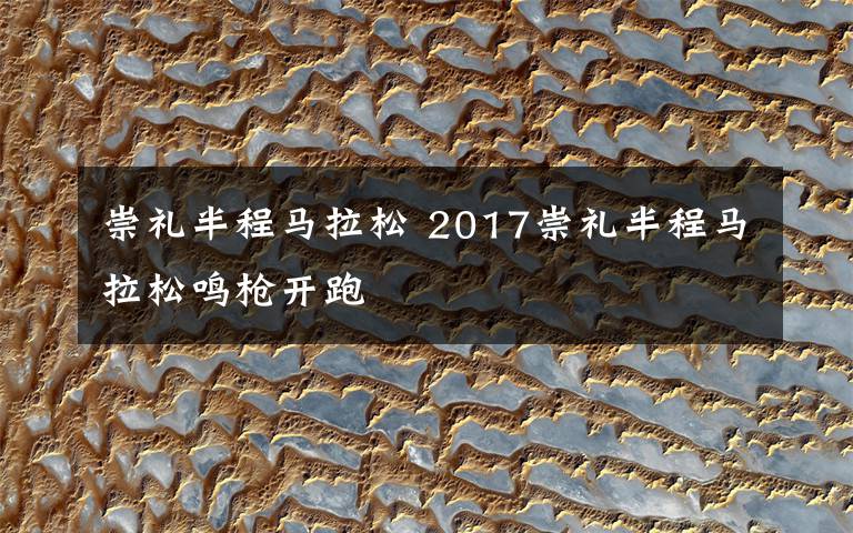 崇礼半程马拉松 2017崇礼半程马拉松鸣枪开跑