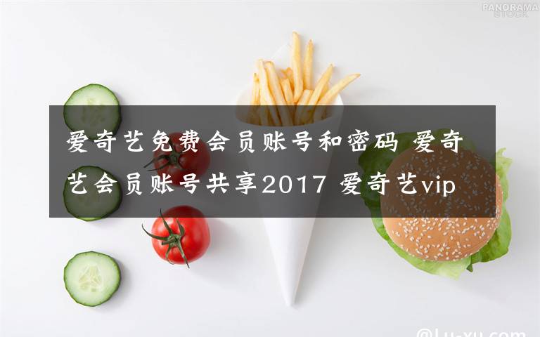 爱奇艺免费会员账号和密码 爱奇艺会员账号共享2017 爱奇艺vip免费试用账号密码分享