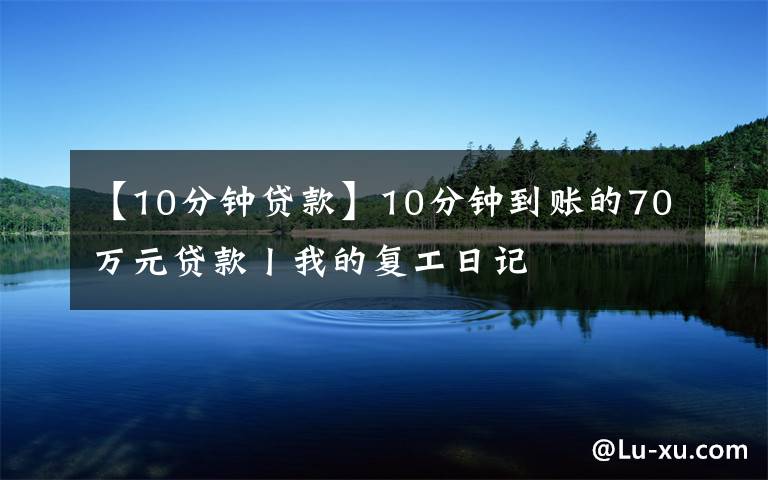 【10分钟贷款】10分钟到账的70万元贷款丨我的复工日记