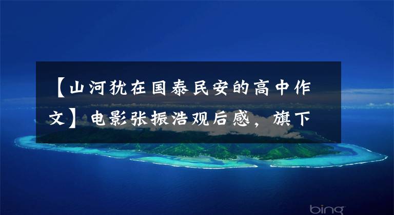【山河犹在国泰民安的高中作文】电影张振浩观后感，旗下依然有，国泰民安。