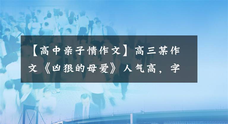【高中亲子情作文】高三某作文《凶狠的母爱》人气高，字迹工整，内容催人泪下。