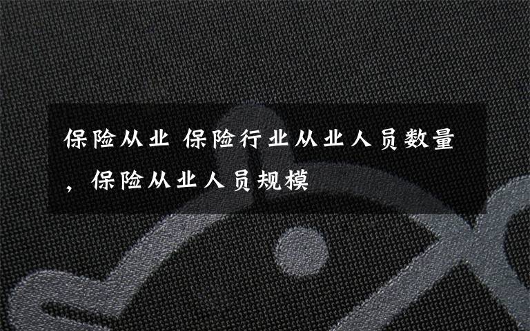 保险从业 保险行业从业人员数量，保险从业人员规模