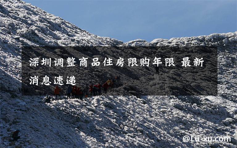 深圳调整商品住房限购年限 最新消息速递