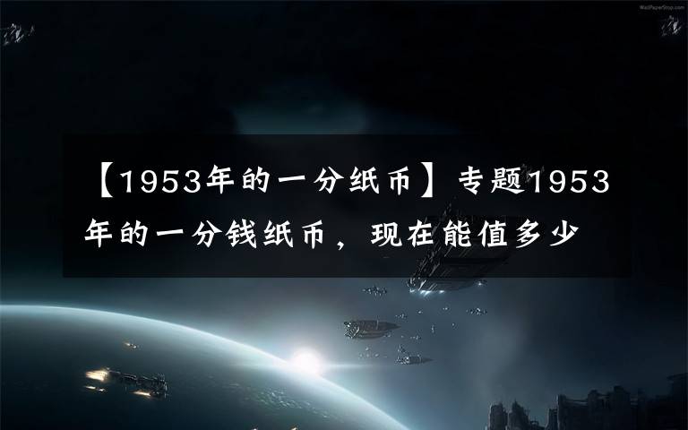 【1953年的一分纸币】专题1953年的一分钱纸币，现在能值多少钱？这价格你知道吗？