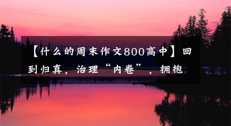 【什么的周末作文800高中】回到归真，治理“内卷”，拥抱自然不“躺下”！作文《我这个星期天》