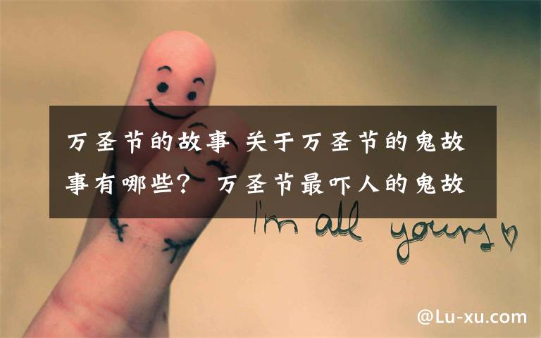 万圣节的故事 关于万圣节的鬼故事有哪些？ 万圣节最吓人的鬼故事大全