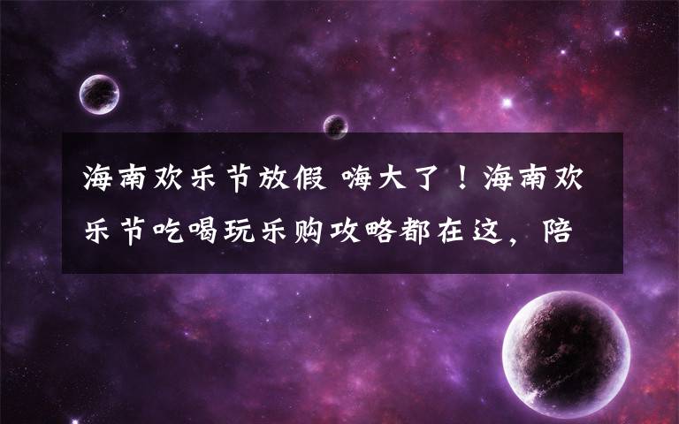 海南欢乐节放假 嗨大了！海南欢乐节吃喝玩乐购攻略都在这，陪你嗨到2018年！