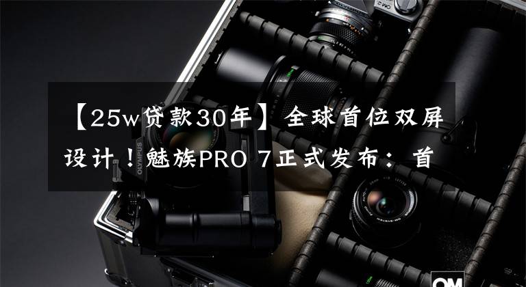 【25w贷款30年】全球首位双屏设计！魅族PRO 7正式发布：首发X30处理器，2880无敌！