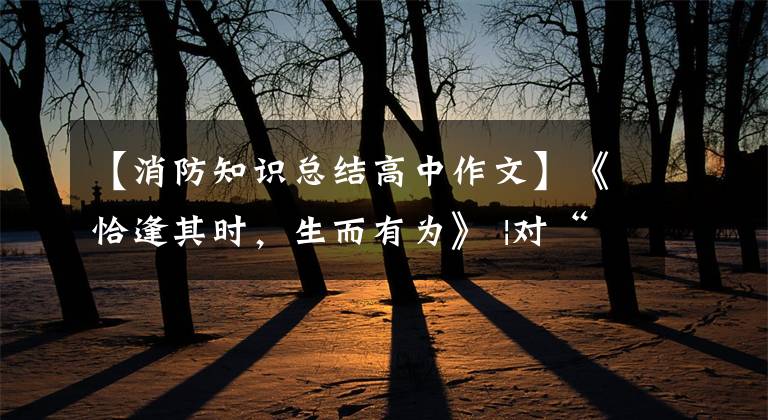 【消防知识总结高中作文】《恰逢其时，生而有为》 |对“高考作文”评价多少分？