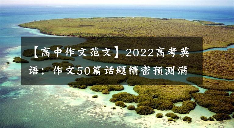 【高中作文范文】2022高考英语：作文50篇话题精密预测满分范文，学霸偷偷下载