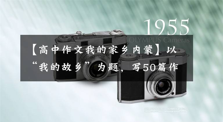 【高中作文我的家乡内蒙】以“我的故乡”为题，写50篇作文，请收藏