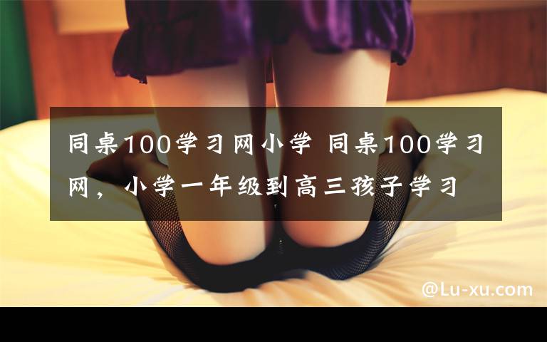 同桌100学习网小学 同桌100学习网，小学一年级到高三孩子学习的贴身家教。