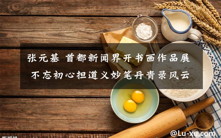 张元基 首都新闻界开书画作品展 不忘初心担道义妙笔丹青录风云